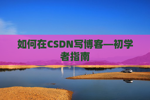 如何在CSDN写博客—初学者指南